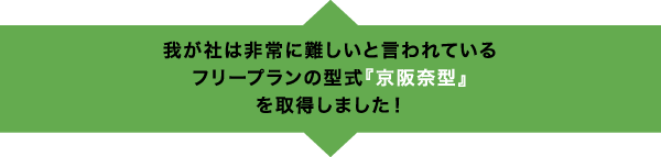 我が社は非常に難しいと言われているフリープランの型式『京阪奈型』を取得しました!